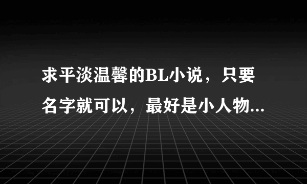 求平淡温馨的BL小说，只要名字就可以，最好是小人物的故事，例如媳妇难当，偷个警察带回家的 谢谢了