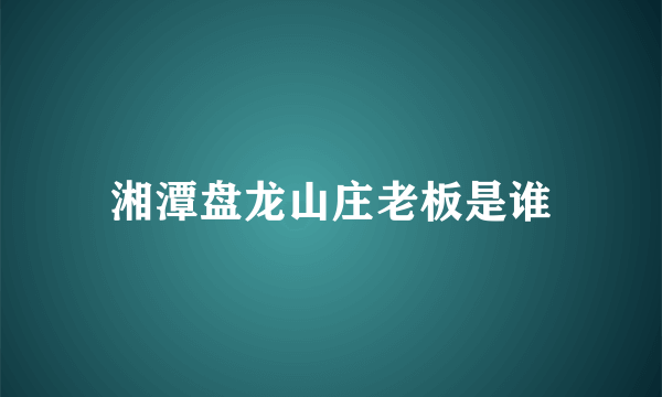 湘潭盘龙山庄老板是谁