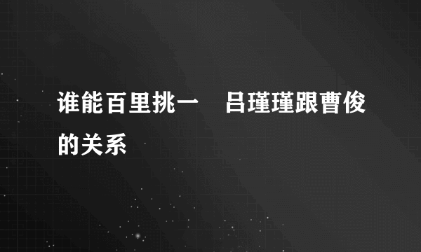 谁能百里挑一　吕瑾瑾跟曹俊的关系