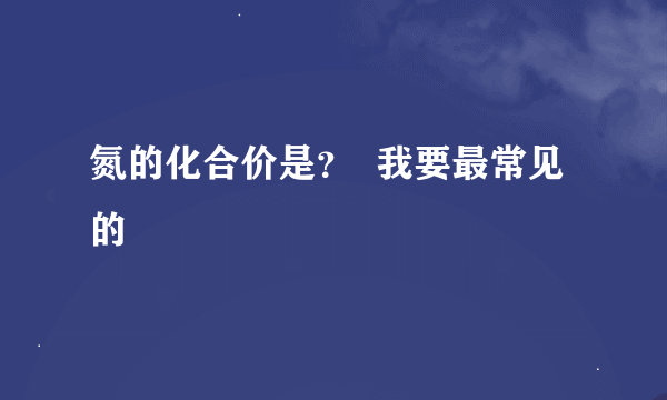 氮的化合价是？  我要最常见的