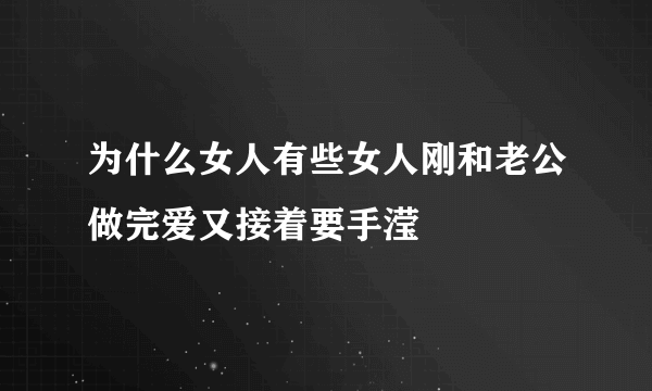 为什么女人有些女人刚和老公做完爱又接着要手滢