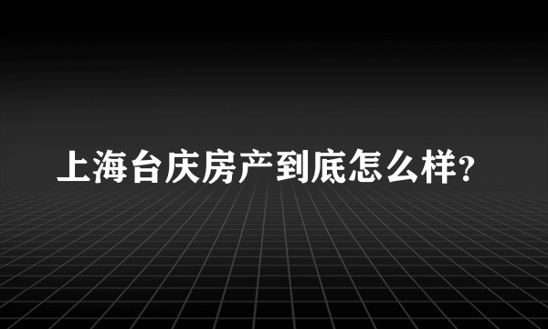 上海台庆房产到底怎么样？