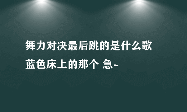 舞力对决最后跳的是什么歌 蓝色床上的那个 急~