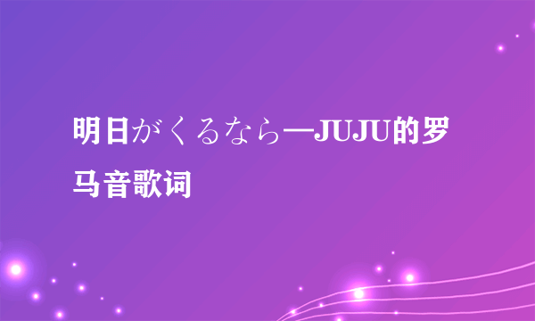 明日がくるなら—JUJU的罗马音歌词