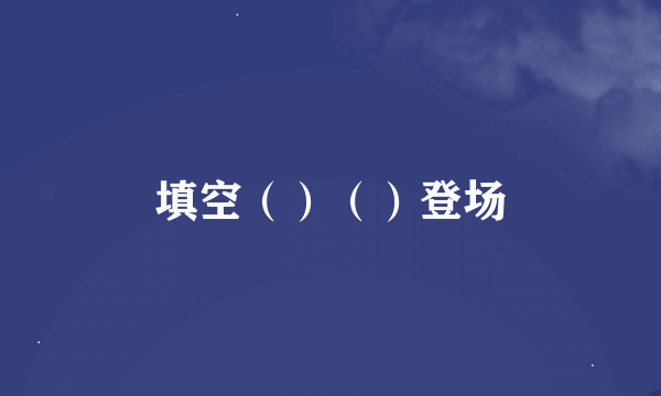 填空（）（）登场