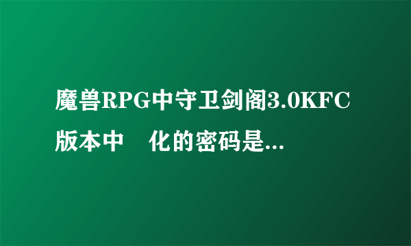 魔兽RPG中守卫剑阁3.0KFC版本中庿化的密码是多少？求~！！！！！！！！！