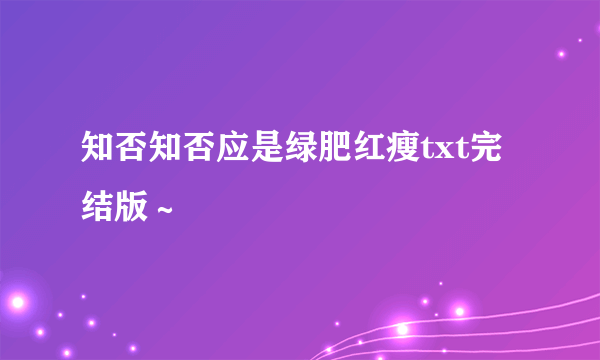 知否知否应是绿肥红瘦txt完结版～