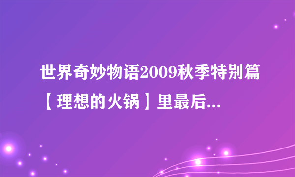 世界奇妙物语2009秋季特别篇【理想的火锅】里最后那个黑黑大大软软的物体是什么啊