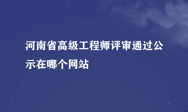 河南省高级工程师评审通过公示在哪个网站