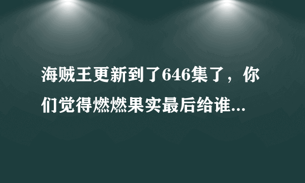 海贼王更新到了646集了，你们觉得燃燃果实最后给谁得到了？如果是路飞的话，他会怎么处理这个果实呢？