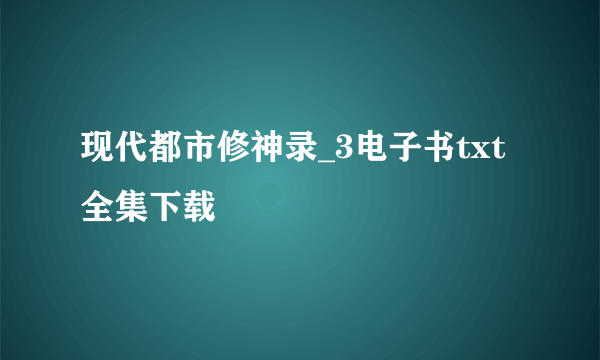 现代都市修神录_3电子书txt全集下载