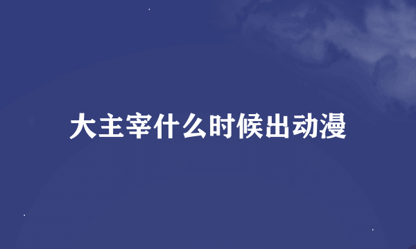 大主宰什么时候出动漫