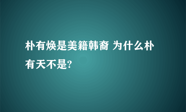 朴有焕是美籍韩裔 为什么朴有天不是?