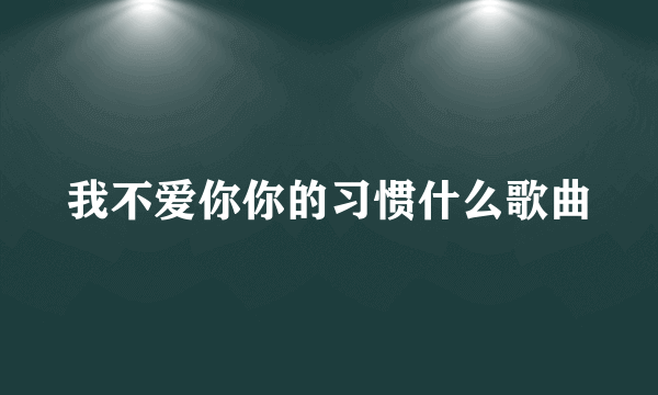 我不爱你你的习惯什么歌曲