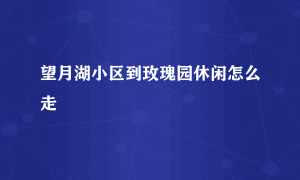 望月湖小区到玫瑰园休闲怎么走