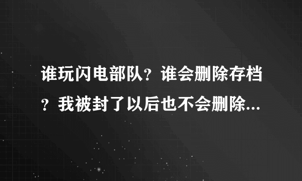 谁玩闪电部队？谁会删除存档？我被封了以后也不会删除存档，好想玩啊，我现在都半死不活了。