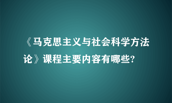 《马克思主义与社会科学方法论》课程主要内容有哪些?