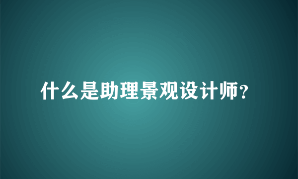 什么是助理景观设计师？