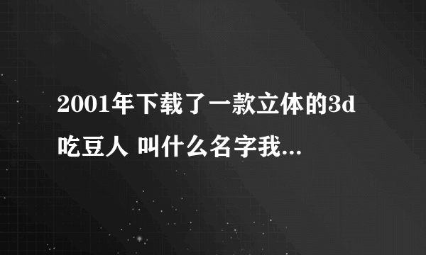 2001年下载了一款立体的3d吃豆人 叫什么名字我忘了 那叫什么游戏啊