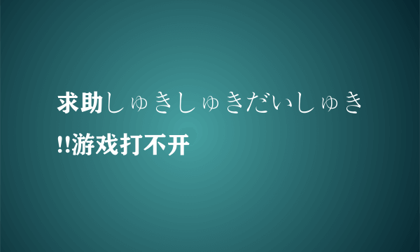 求助しゅきしゅきだいしゅき!!游戏打不开