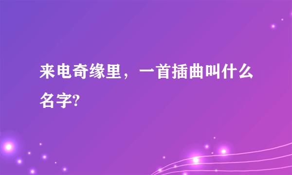 来电奇缘里，一首插曲叫什么名字?