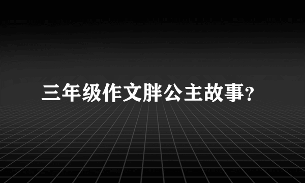 三年级作文胖公主故事？