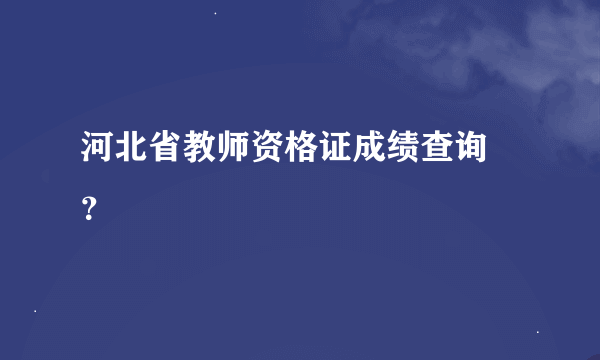 河北省教师资格证成绩查询 ？