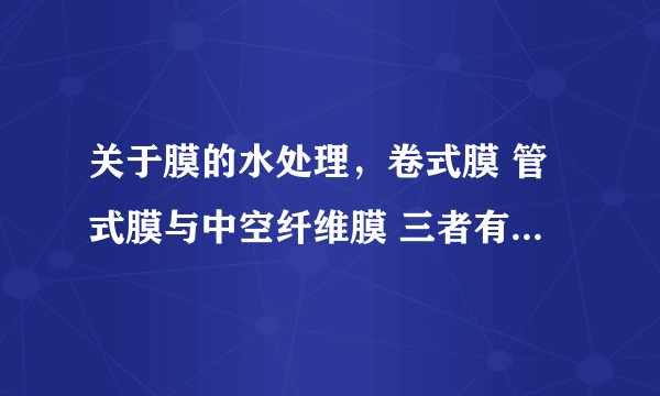 关于膜的水处理，卷式膜 管式膜与中空纤维膜 三者有什么区别