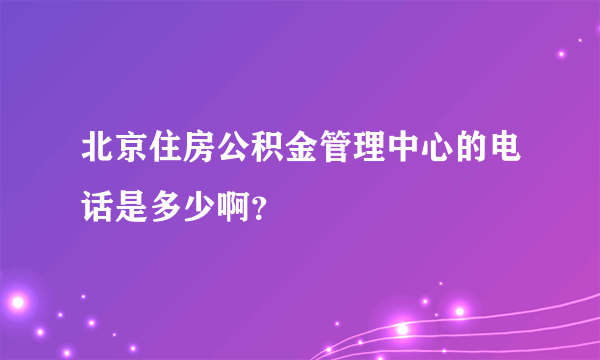 北京住房公积金管理中心的电话是多少啊？