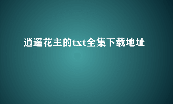 逍遥花主的txt全集下载地址