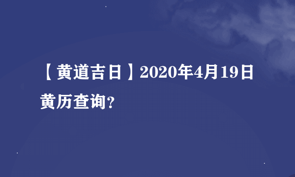 【黄道吉日】2020年4月19日黄历查询？