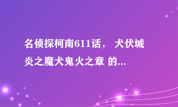 名侦探柯南611话， 犬伏城 炎之魔犬鬼火之章 的凶手是谁？