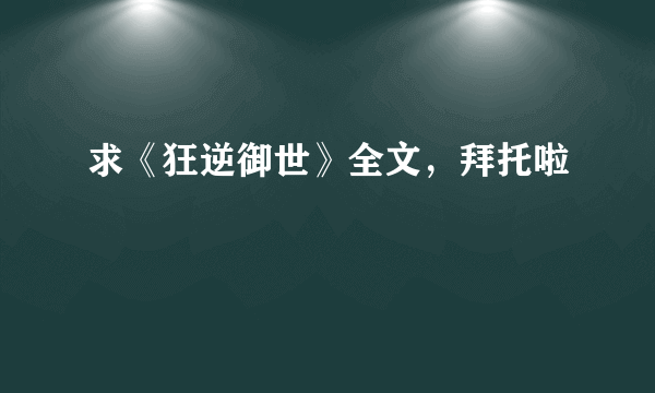 求《狂逆御世》全文，拜托啦