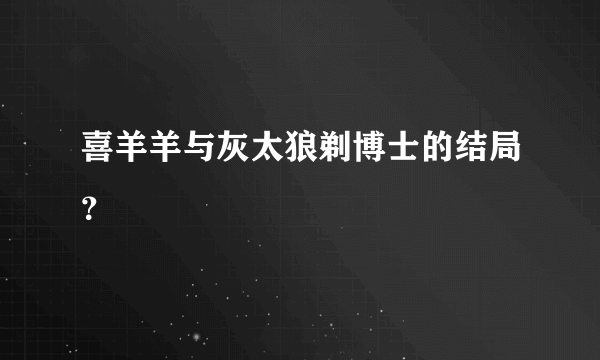 喜羊羊与灰太狼剃博士的结局？