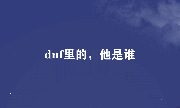 dnf里的，他是谁