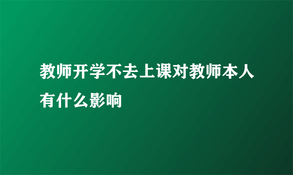 教师开学不去上课对教师本人有什么影响