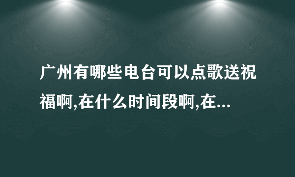 广州有哪些电台可以点歌送祝福啊,在什么时间段啊,在线等,谢谢!