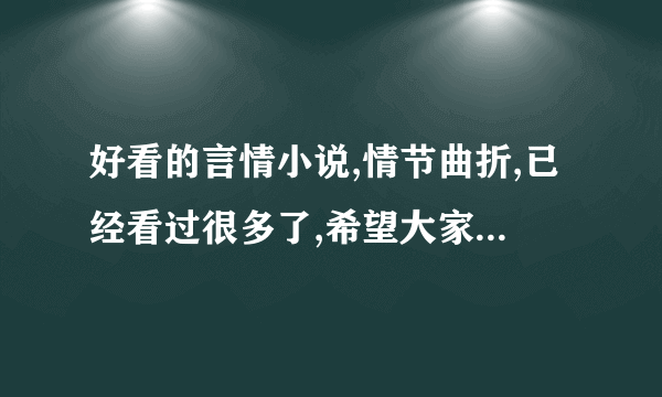 好看的言情小说,情节曲折,已经看过很多了,希望大家给我推荐自己觉得特别好的