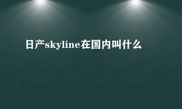 日产skyline在国内叫什么