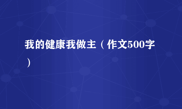 我的健康我做主（作文500字）