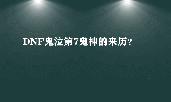 DNF鬼泣第7鬼神的来历？