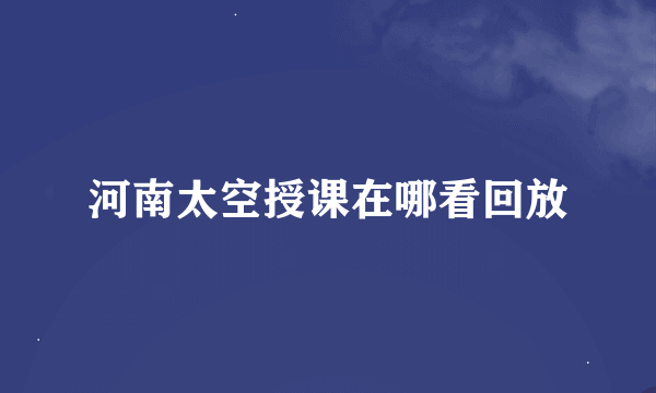 河南太空授课在哪看回放