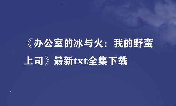 《办公室的冰与火：我的野蛮上司》最新txt全集下载