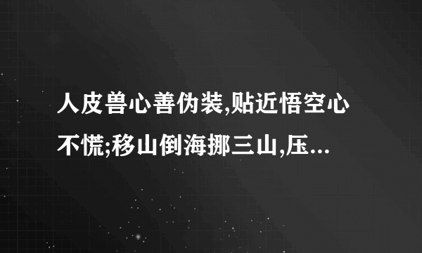 人皮兽心善伪装,贴近悟空心不慌;移山倒海挪三山,压得泼猴恨腿，什么意思