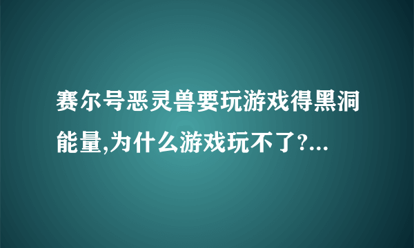 赛尔号恶灵兽要玩游戏得黑洞能量,为什么游戏玩不了?直接显示断开，坑爹，得个精灵还这么麻烦。。求解释