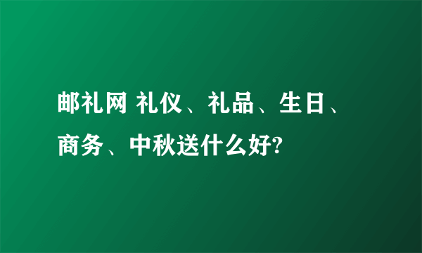 邮礼网 礼仪、礼品、生日、商务、中秋送什么好?