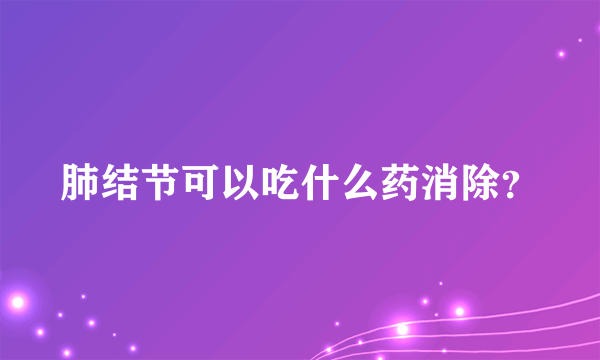 肺结节可以吃什么药消除？