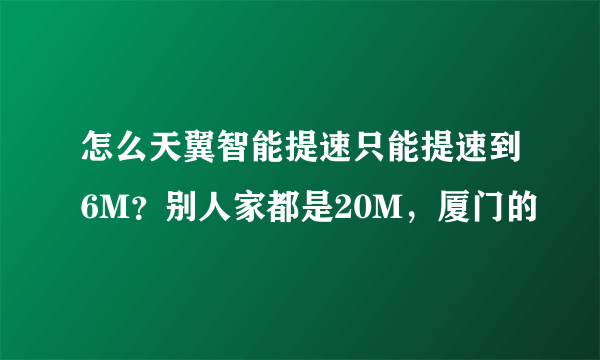 怎么天翼智能提速只能提速到6M？别人家都是20M，厦门的