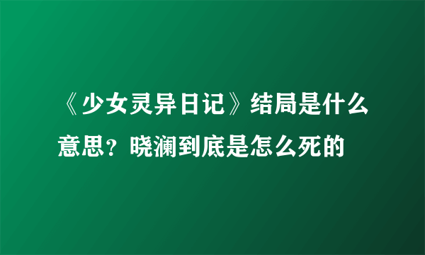 《少女灵异日记》结局是什么意思？晓澜到底是怎么死的