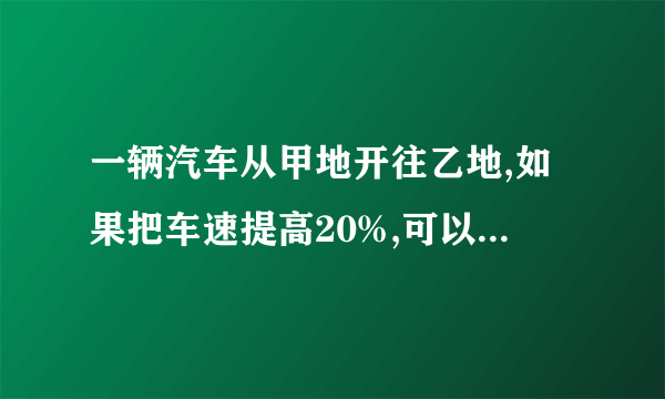 一辆汽车从甲地开往乙地,如果把车速提高20%,可以比原定时间提前1小时到达……